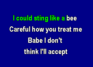 lcould sting like a bee

Careful how you treat me
BabeldonT

think I'll accept