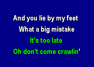 And you lie by my feet
What a big mistake

It's too late
Oh don't come crawlin'