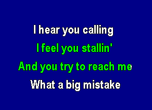 I hear you calling

lfeel you stallin'
And you try to reach me
What a big mistake