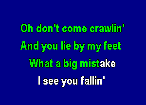 Oh don't come crawlin'

And you lie by my feet

What a big mistake
lsee you fallin'