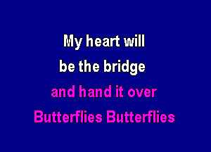 My heart will
be the bridge