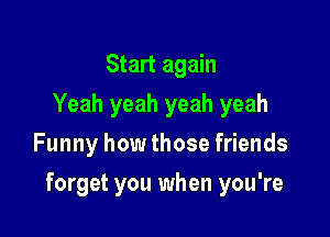 Start again
Yeah yeah yeah yeah
Funny how those friends

forget you when you're