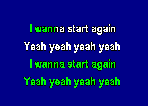 I wanna start again
Yeah yeah yeah yeah
lwanna start again

Yeah yeah yeah yeah