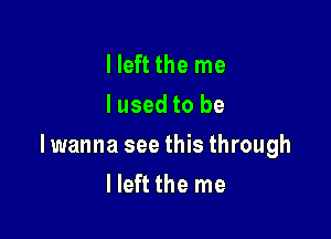 Ileft the me
lused to be

lwanna see this through
lleft the me