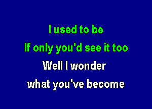 Iused to be

If only you'd see it too

Well I wonder
what you've become