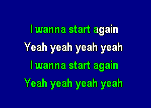 I wanna start again
Yeah yeah yeah yeah
lwanna start again

Yeah yeah yeah yeah