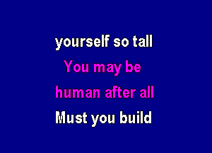 yourself so tall

Must you build