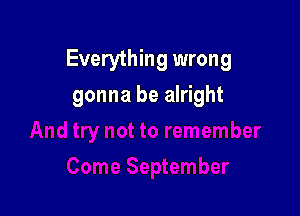 Everything wrong

gonna be alright