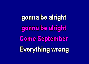 gonna be alright

Everything wrong