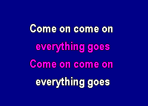 Come on come on

everything goes