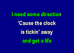 lneed some direction
'Cause the clock

is tickin' away

and get a life