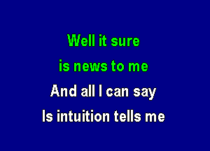 Well it sure
is news to me

And all I can say

ls intuition tells me