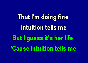 That I'm doing fine

Intuition tells me
But I guess it's her life
'Cause intuition tells me