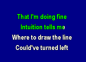 That I'm doing fine

Intuition tells me
Where to draw the line
Could've turned left