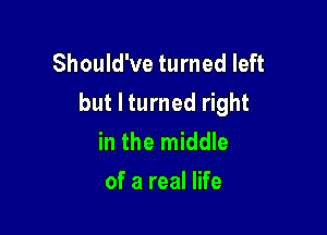 Should've turned left
but I turned right

in the middle
of a real life