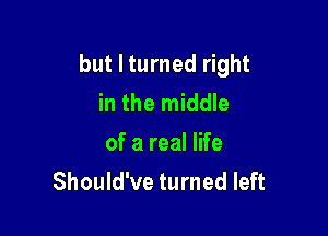 but I turned right
in the middle

of a real life
Should've turned left