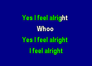 Yes I feel alright
Whoo

Yes I feel alright

lfeel alright