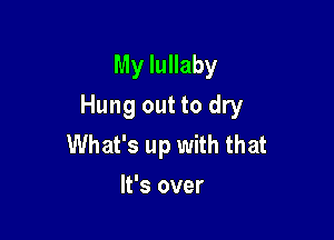 My lullaby

Hung out to dry

What's up with that
It's over