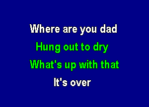 Where are you dad

Hung out to dry

What's up with that
It's over