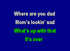 Where are you dad

Mom's lookin' sad
What's up with that
It's over