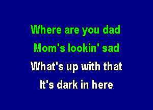 Where are you dad

Mom's lookin' sad
What's up with that
It's dark in here