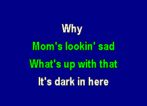 Why
Mom's lookin' sad

What's up with that
It's dark in here