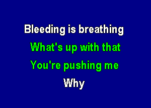 Bleeding is breathing
What's up with that

You're pushing me
Why