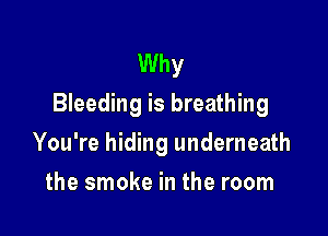 Why
Bleeding is breathing

You're hiding underneath
the smoke in the room