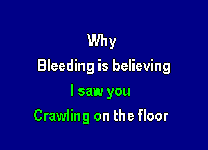 Why
Bleeding is believing

I saw you
Crawling on the floor