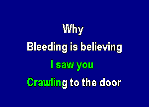 Why
Bleeding is believing

I saw you
Crawling to the door