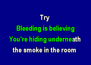 Try
Bleeding is believing

You're hiding underneath
the smoke in the room