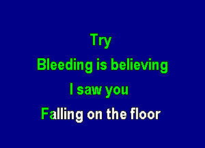 Try
Bleeding is believing

I saw you
Falling on the floor