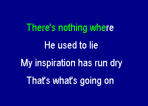 There's nothing where

He used to lie

My inspiration has run dry

That's whafs going on