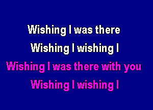 Wishing I was there

Wishing I wishing I