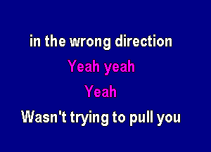 in the wrong direction

Wasn't trying to pull you