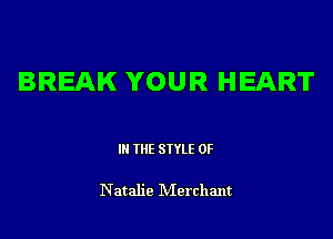 BREAK YOUR HEART

III THE SIYLE OF

N atalie IVIerchant