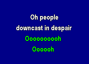 0h people

downcast in despair

Oooooooooh
Oooooh