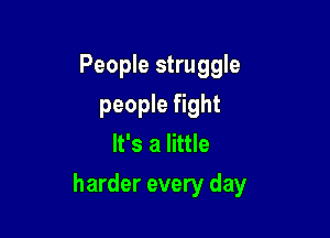 People struggle
people fight
It's a little

harder every day