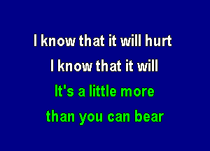 lknowthat it will hurt
I know that it will
It's a little more

than you can bear