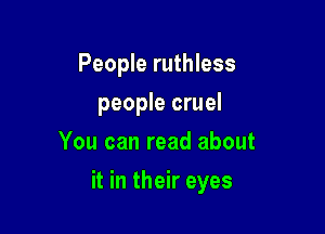 People ruthless
people cruel
You can read about

it in their eyes