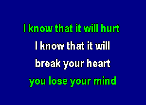 lknow that it will hurt
I know that it will
break your heart

you lose your mind