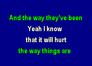 And the way they've been
Yeah I know
that it will hurt

the way things are