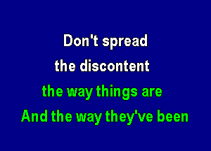Don't spread
the discontent
the way things are

And the way they've been
