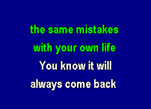 the same mistakes
with your own life
You know it will

always come back