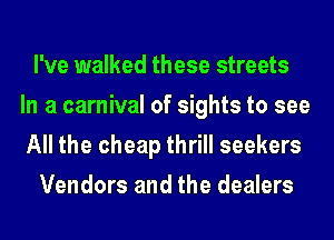 I've walked these streets
In a carnival of sights to see
All the cheap thrill seekers

Vendors and the dealers