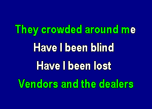 They crowded around me
Have I been blind

Have I been lost

Vendors and the dealers