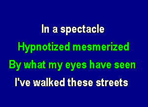 In a spectacle
Hypnotized mesmerized
By what my eyes have seen
I've walked these streets