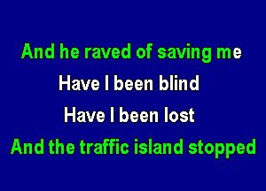 And he raved of saving me
Have I been blind

Have I been lost

And the traffic island stopped