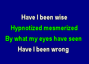 Have I been wise
Hypnotized mesmerized
By what my eyes have seen

Have I been wrong