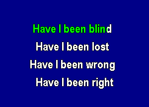 Have I been blind

Have I been lost

Have I been wrong

Have I been right